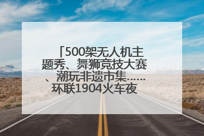 500架无人机主题秀、舞狮竞技大赛、潮玩非遗市集……环联1904火车夜市迎来两周年庆典