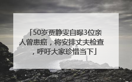 50岁贾静雯自曝3位亲人曾患癌，将安排丈夫检查，呼吁大家珍惜当下