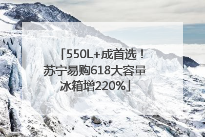 550L+成首选！苏宁易购618大容量冰箱增220%