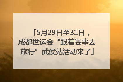 5月29日至31日，成都世运会“跟着赛事去旅行”武侯站活动来了