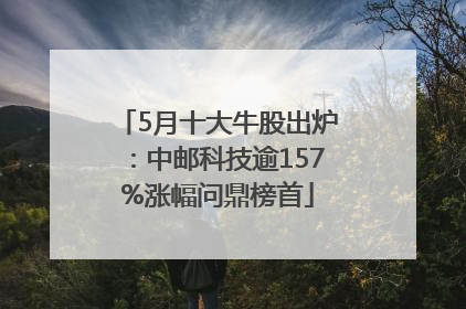 5月十大牛股出炉：中邮科技逾157%涨幅问鼎榜首