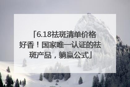 6.18祛斑清单价格好香！国家唯一认证的祛斑产品，躺赢公式