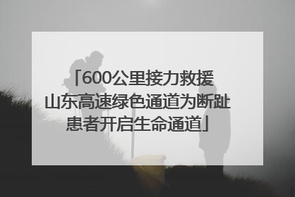 600公里接力救援 山东高速绿色通道为断趾患者开启生命通道