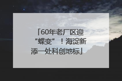 60年老厂区迎“蝶变”！海淀新添一处科创地标