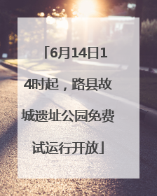 6月14日14时起，路县故城遗址公园免费试运行开放