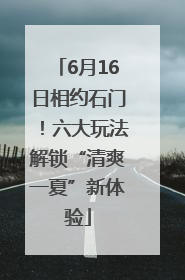 6月16日相约石门！六大玩法解锁“清爽一夏”新体验