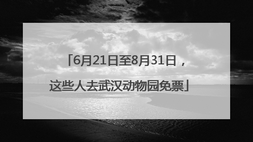 6月21日至8月31日，这些人去武汉动物园免票