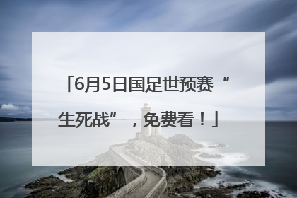6月5日国足世预赛“生死战”，免费看！