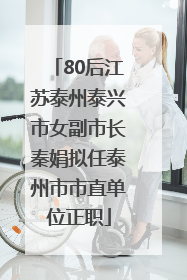80后江苏泰州泰兴市女副市长秦娟拟任泰州市市直单位正职