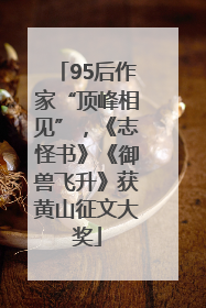 95后作家“顶峰相见”，《志怪书》《御兽飞升》获黄山征文大奖