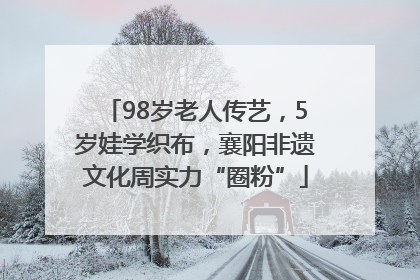 98岁老人传艺，5岁娃学织布，襄阳非遗文化周实力“圈粉”