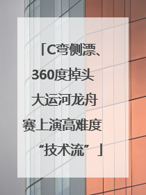 C弯侧漂、360度掉头 大运河龙舟赛上演高难度“技术流”