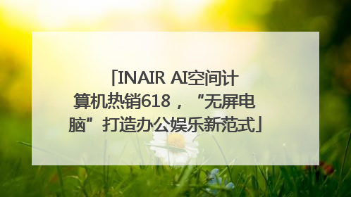 INAIR AI空间计算机热销618，“无屏电脑”打造办公娱乐新范式