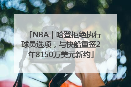 NBA｜哈登拒绝执行球员选项，与快船重签2年8150万美元新约